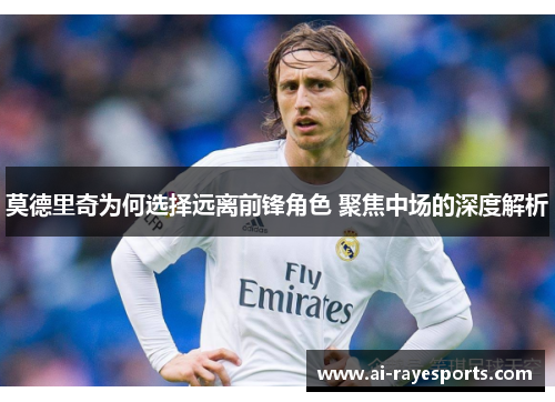 莫德里奇为何选择远离前锋角色 聚焦中场的深度解析