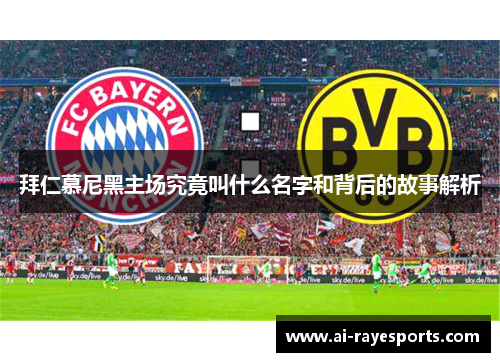 拜仁慕尼黑主场究竟叫什么名字和背后的故事解析