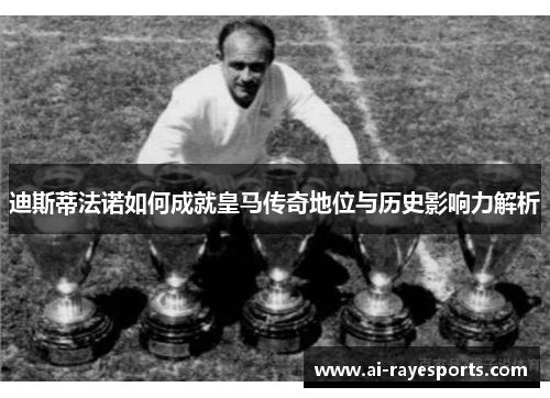 迪斯蒂法诺如何成就皇马传奇地位与历史影响力解析 迪斯蒂法诺如何成就皇马传奇地位与历史影响力解析