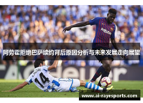 阿劳霍拒绝巴萨续约背后原因分析与未来发展走向展望 阿劳霍拒绝巴萨续约背后原因分析与未来发展走向展望