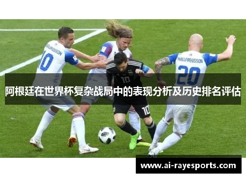 阿根廷在世界杯复杂战局中的表现分析及历史排名评估 阿根廷在世界杯复杂战局中的表现分析及历史排名评估