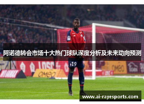 阿诺德转会市场十大热门球队深度分析及未来动向预测