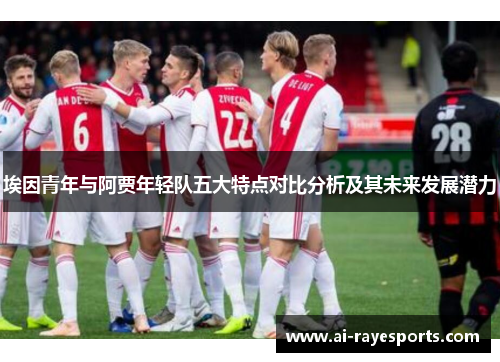 埃因青年与阿贾年轻队五大特点对比分析及其未来发展潜力 埃因青年与阿贾年轻队五大特点对比分析及其未来发展潜力