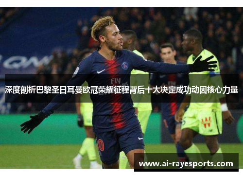 深度剖析巴黎圣日耳曼欧冠荣耀征程背后十大决定成功动因核心力量 深度剖析巴黎圣日耳曼欧冠荣耀征程背后十大决定成功动因核心力量