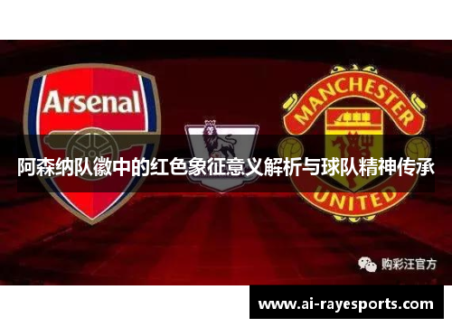 阿森纳队徽中的红色象征意义解析与球队精神传承 阿森纳队徽中的红色象征意义解析与球队精神传承