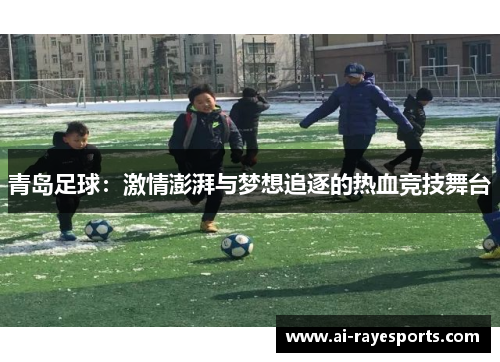 青岛足球:激情澎湃与梦想追逐的热血竞技舞台 青岛足球:激情澎湃与梦想追逐的热血竞技舞台