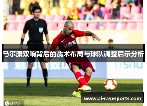 马尔康双响背后的战术布局与球队调整启示分析