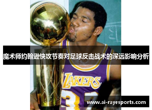 魔术师约翰逊快攻节奏对足球反击战术的深远影响分析 魔术师约翰逊快攻节奏对足球反击战术的深远影响分析