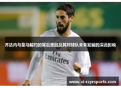 齐达内与皇马解约的背后原因及其对球队未来发展的深远影响 齐达内与皇马解约的背后原因及其对球队未来发展的深远影响