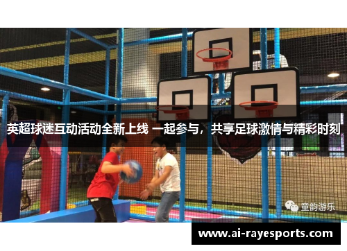 英超球迷互动活动全新上线 一起参与,共享足球激情与精彩时刻 英超球迷互动活动全新上线 一起参与,共享足球激情与精彩时刻