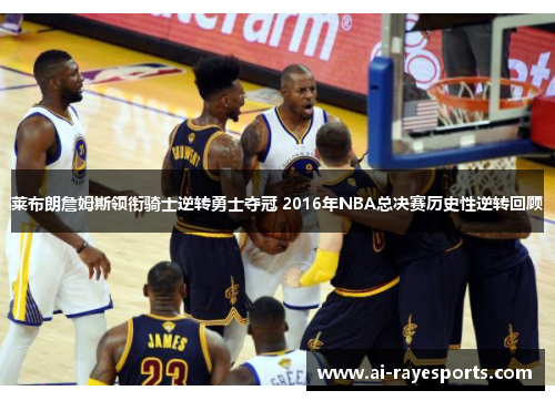 莱布朗詹姆斯领衔骑士逆转勇士夺冠 2016年NBA总决赛历史性逆转回顾