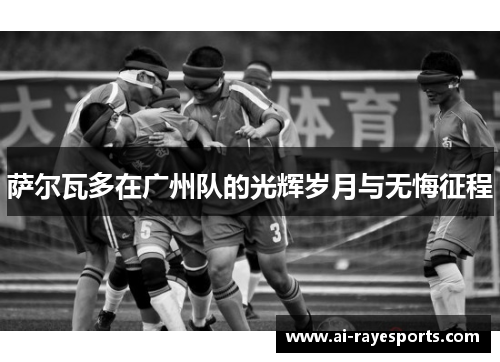 萨尔瓦多在广州队的光辉岁月与无悔征程