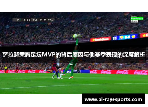 萨拉赫荣膺足坛MVP的背后原因与他赛季表现的深度解析