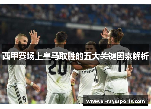 西甲赛场上皇马取胜的五大关键因素解析