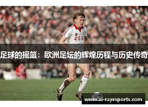足球的摇篮：欧洲足坛的辉煌历程与历史传奇