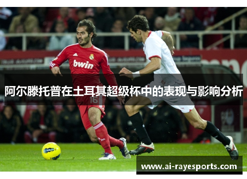 阿尔滕托普在土耳其超级杯中的表现与影响分析 阿尔滕托普在土耳其超级杯中的表现与影响分析