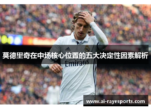 莫德里奇在中场核心位置的五大决定性因素解析 莫德里奇在中场核心位置的五大决定性因素解析