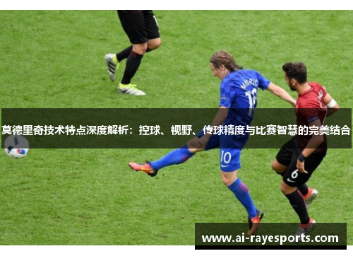 莫德里奇技术特点深度解析:控球、视野、传球精度与比赛智慧的完美结合 莫德里奇技术特点深度解析:控球、视野、传球精度与比赛智慧的完美结合