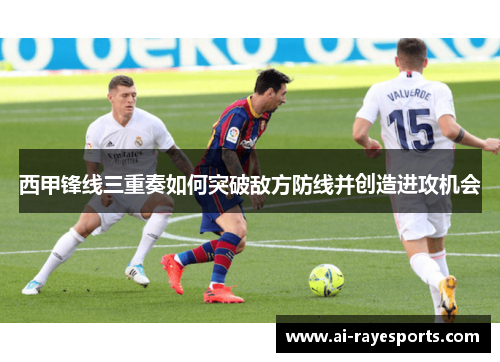 西甲锋线三重奏如何突破敌方防线并创造进攻机会