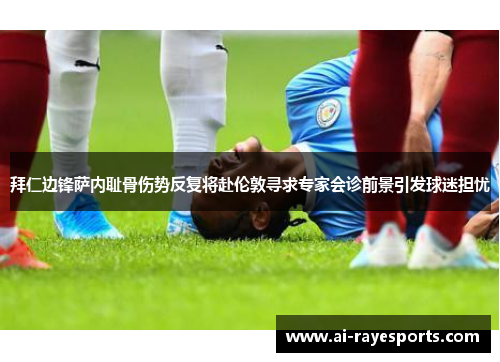 拜仁边锋萨内耻骨伤势反复将赴伦敦寻求专家会诊前景引发球迷担忧 拜仁边锋萨内耻骨伤势反复将赴伦敦寻求专家会诊前景引发球迷担忧