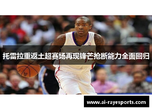 托雷拉重返土超赛场再现锋芒抢断能力全面回归 托雷拉重返土超赛场再现锋芒抢断能力全面回归