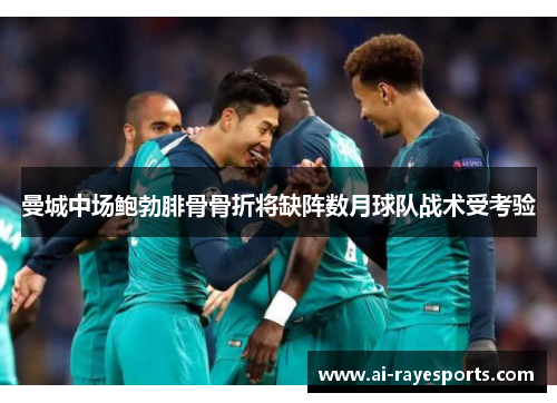 曼城中场鲍勃腓骨骨折将缺阵数月球队战术受考验 曼城中场鲍勃腓骨骨折将缺阵数月球队战术受考验